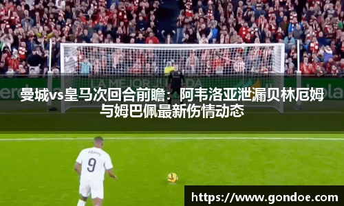 曼城vs皇马次回合前瞻：阿韦洛亚泄漏贝林厄姆与姆巴佩最新伤情动态