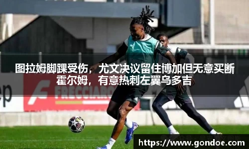图拉姆脚踝受伤，尤文决议留住博加但无意买断霍尔姆，有意热刺左翼乌多吉